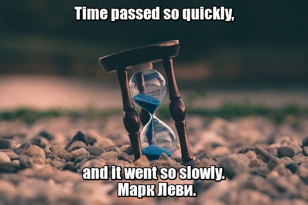 Time passed so quickly, and it went so slowly. - Время прошло так быстро, а шло так медленно. Марк Леви.