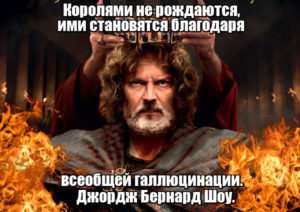 Королями не рождаются, ими становятся благодаря всеобщей галлюцинации. Джордж Бернард Шоу.