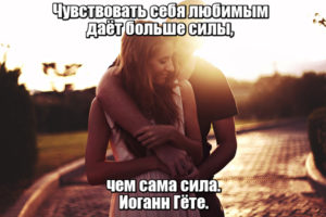 Чувствовать себя любимым даёт больше силы, чем сама сила. Иоганн Гёте.