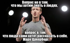 Вопрос не в том, что мы хотим знать о людях, вопрос в том, что люди сами хотят рассказать о себе. Марк Цукерберг.